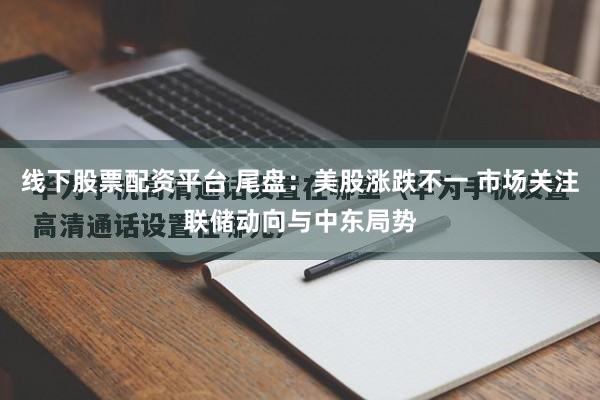 线下股票配资平台 尾盘：美股涨跌不一 市场关注联储动向与中东局势