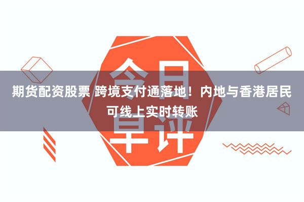 期货配资股票 跨境支付通落地！内地与香港居民可线上实时转账