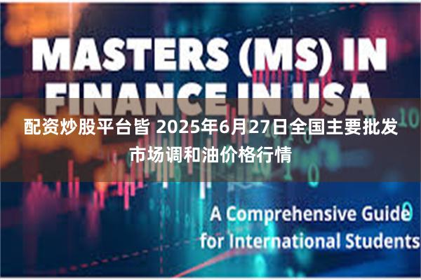 配资炒股平台皆 2025年6月27日全国主要批发市场调和油价格行情