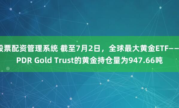 股票配资管理系统 截至7月2日，全球最大黄金ETF——SPDR Gold Trust的黄金持仓量为947.66吨