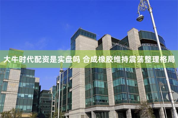 大牛时代配资是实盘吗 合成橡胶维持震荡整理格局