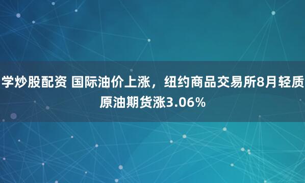 学炒股配资 国际油价上涨，纽约商品交易所8月轻质原油期货涨3.06%