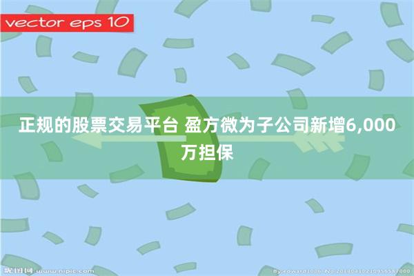 正规的股票交易平台 盈方微为子公司新增6,000万担保