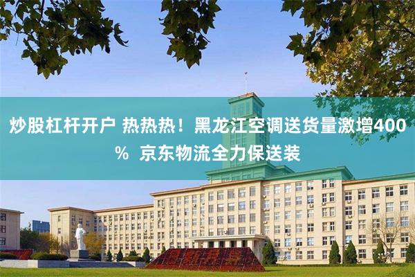 炒股杠杆开户 热热热！黑龙江空调送货量激增400%  京东物流全力保送装