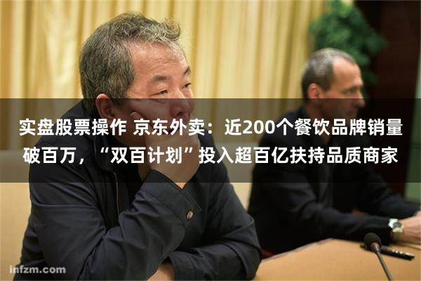 实盘股票操作 京东外卖：近200个餐饮品牌销量破百万，“双百计划”投入超百亿扶持品质商家