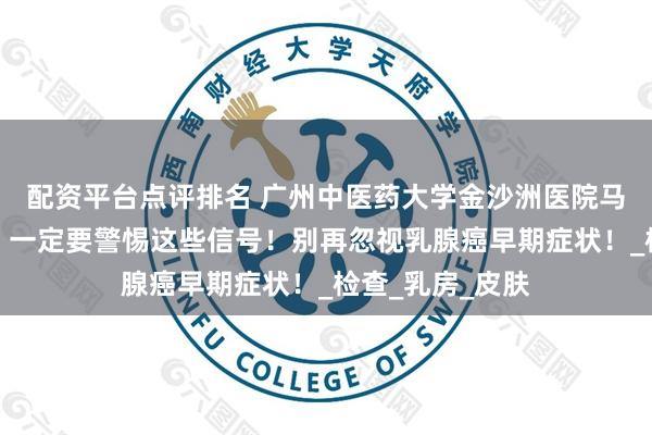 配资平台点评排名 广州中医药大学金沙洲医院马晓东医生提醒：一定要警惕这些信号！别再忽视乳腺癌早期症状！_检查_乳房_皮肤