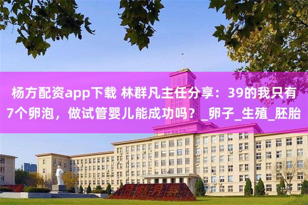 杨方配资app下载 林群凡主任分享：39的我只有7个卵泡，做试管婴儿能成功吗？_卵子_生殖_胚胎