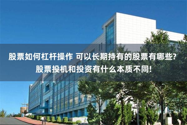 股票如何杠杆操作 可以长期持有的股票有哪些? 股票投机和投资有什么本质不同!