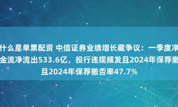 什么是单票配资 中信证券业绩增长藏争议：一季度净利增32%现金流净流出533.6亿，投行违规频发且2024年保荐撤否率47.7%