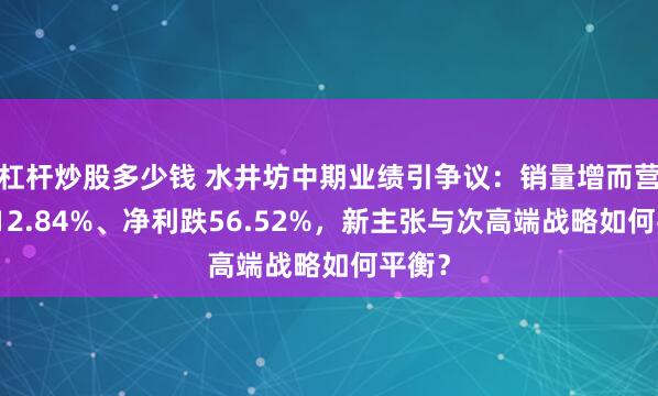 杠杆炒股多少钱 水井坊中期业绩引争议：销量增而营收降12.84%、净利跌56.52%，新主张与次高端战略如何平衡？