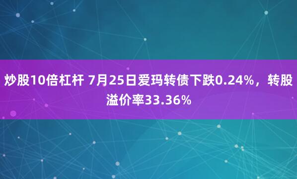 炒股10倍杠杆 7月25日爱玛转债下跌0.24%，转股溢价率33.36%