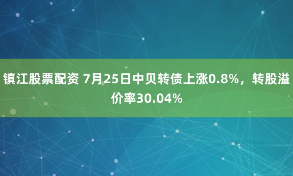 镇江股票配资 7月25日中贝转债上涨0.8%，转股溢价率30.04%