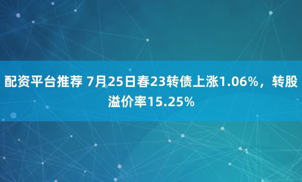 配资平台推荐 7月25日春23转债上涨1.06%，转股溢价率15.25%