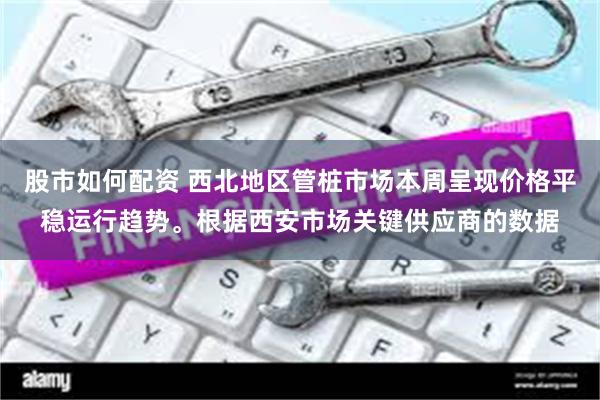 股市如何配资 西北地区管桩市场本周呈现价格平稳运行趋势。根据西安市场关键供应商的数据