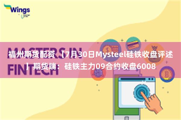 福州期货配资 【7月30日Mysteel硅铁收盘评述】期货端：硅铁主力09合约收盘6008