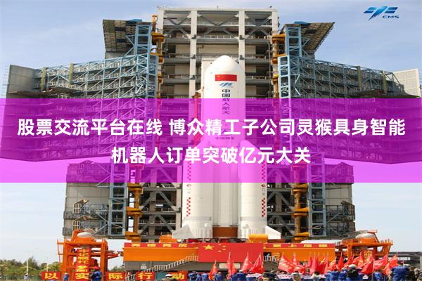 股票交流平台在线 博众精工子公司灵猴具身智能机器人订单突破亿元大关