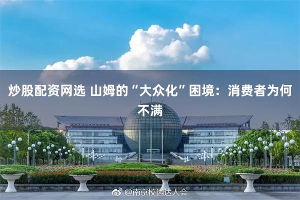 炒股配资网选 山姆的“大众化”困境：消费者为何不满