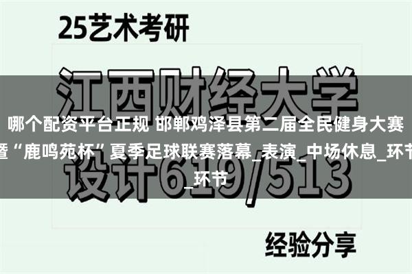 哪个配资平台正规 邯郸鸡泽县第二届全民健身大赛暨“鹿鸣苑杯”夏季足球联赛落幕_表演_中场休息_环节