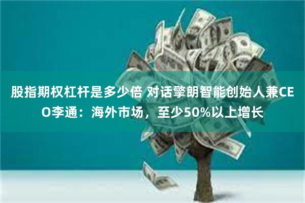 股指期权杠杆是多少倍 对话擎朗智能创始人兼CEO李通：海外市场，至少50%以上增长