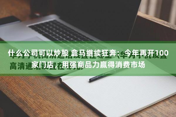 什么公司可以炒股 盒马继续狂奔：今年再开100家门店，用强商品力赢得消费市场