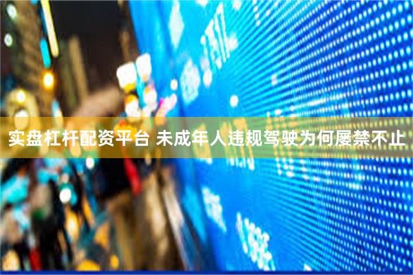 实盘杠杆配资平台 未成年人违规驾驶为何屡禁不止