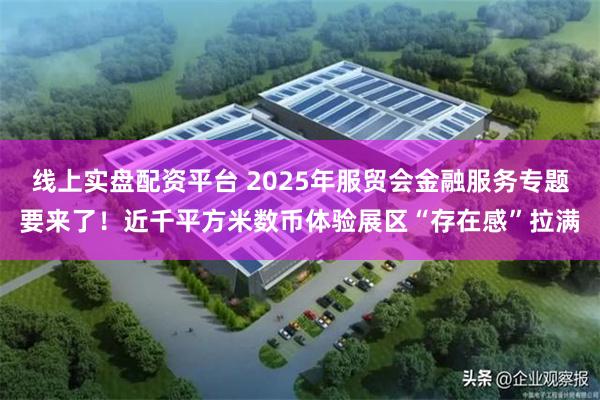 线上实盘配资平台 2025年服贸会金融服务专题要来了！近千平方米数币体验展区“存在感”拉满