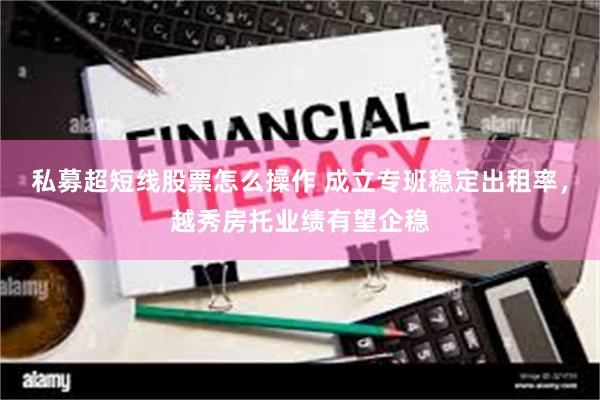 私募超短线股票怎么操作 成立专班稳定出租率，越秀房托业绩有望企稳