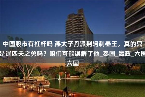 中国股市有杠杆吗 燕太子丹派荆轲刺秦王，真的只是逞匹夫之勇吗？咱们可能误解了他_秦国_嬴政_六国