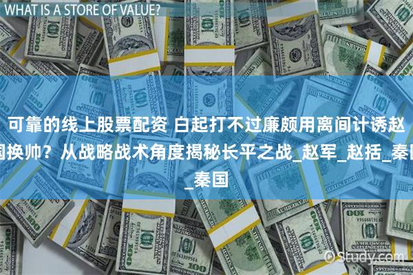 可靠的线上股票配资 白起打不过廉颇用离间计诱赵国换帅？从战略战术角度揭秘长平之战_赵军_赵括_秦国