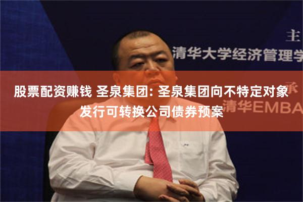 股票配资赚钱 圣泉集团: 圣泉集团向不特定对象发行可转换公司债券预案