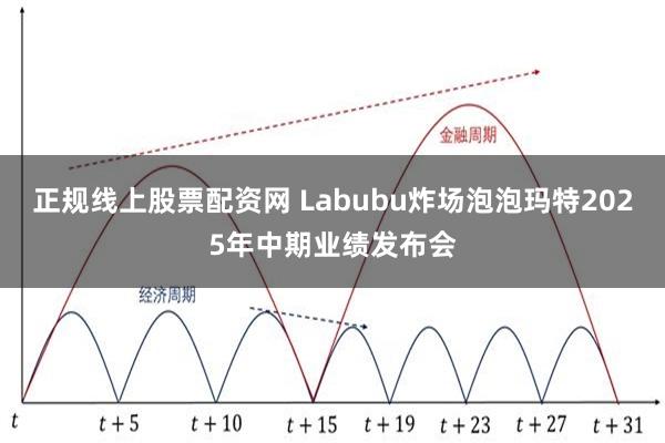 正规线上股票配资网 Labubu炸场泡泡玛特2025年中期业绩发布会