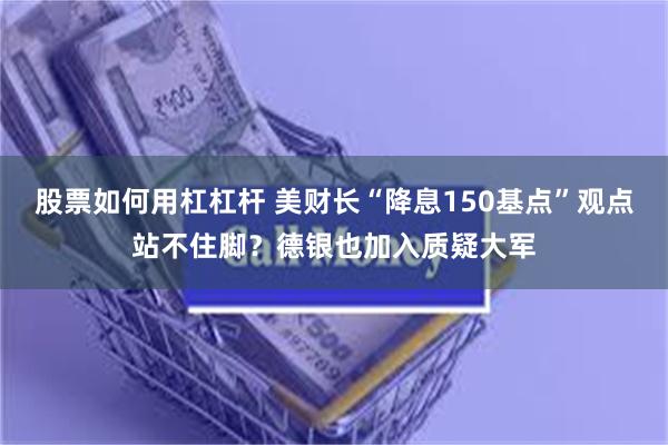 股票如何用杠杠杆 美财长“降息150基点”观点站不住脚？德银也加入质疑大军