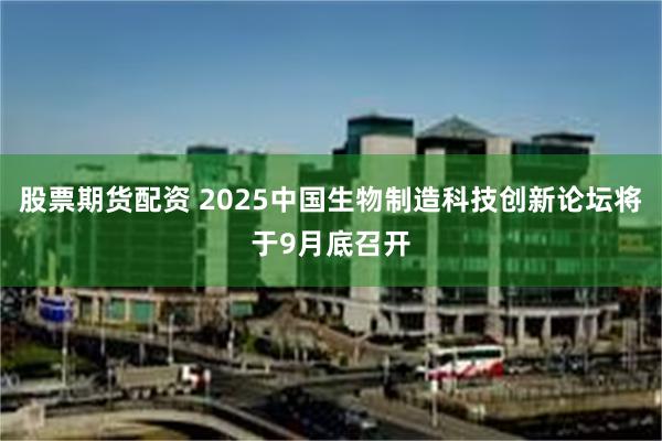 股票期货配资 2025中国生物制造科技创新论坛将于9月底召开