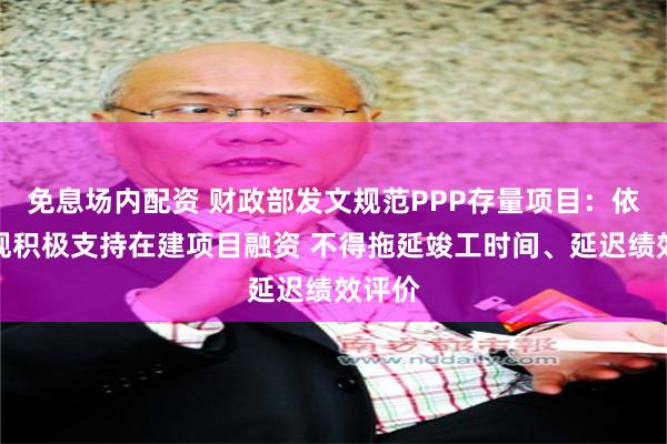 免息场内配资 财政部发文规范PPP存量项目：依法合规积极支持在建项目融资 不得拖延竣工时间、延迟绩效评价