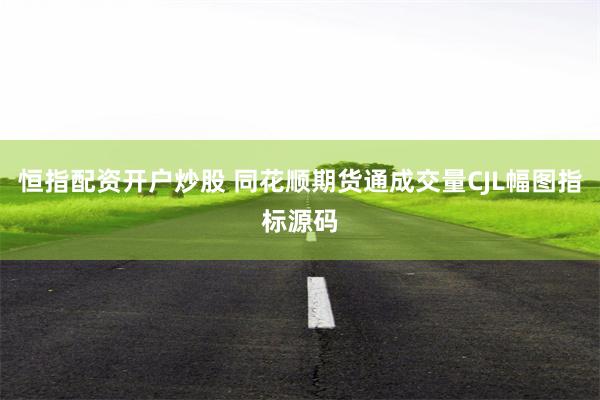恒指配资开户炒股 同花顺期货通成交量CJL幅图指标源码
