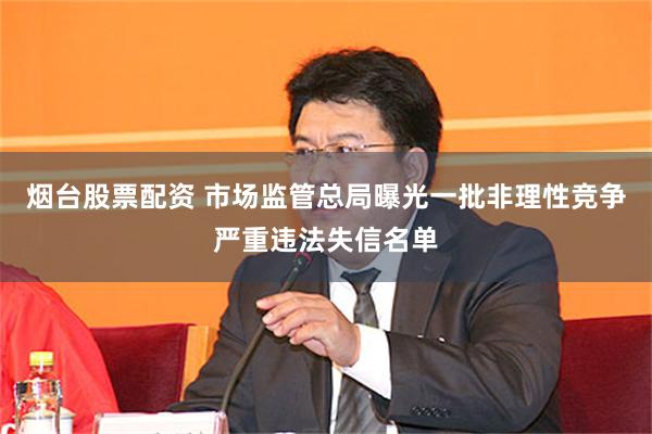 烟台股票配资 市场监管总局曝光一批非理性竞争严重违法失信名单