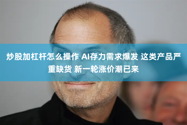 炒股加杠杆怎么操作 AI存力需求爆发 这类产品严重缺货 新一轮涨价潮已来