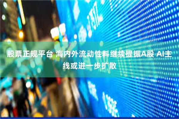 股票正规平台 海内外流动性料继续提振A股 AI主线或进一步扩散