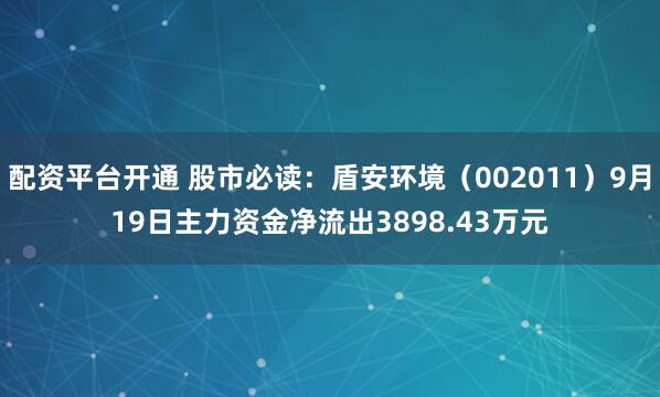 配资平台开通 股市必读：盾安环境（002011）9月19日主力资金净流出3898.43万元