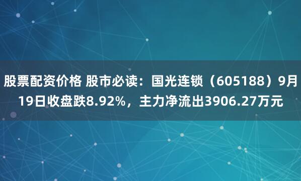 股票配资价格 股市必读：国光连锁（605188）9月19日收盘跌8.92%，主力净流出3906.27万元