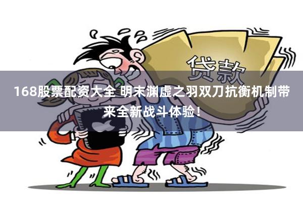 168股票配资大全 明末渊虚之羽双刀抗衡机制带来全新战斗体验！