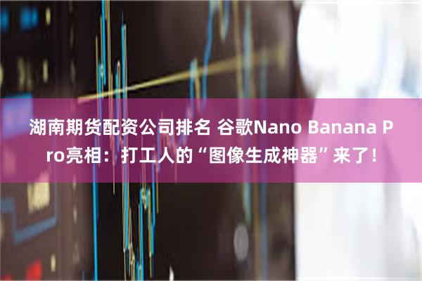 湖南期货配资公司排名 谷歌Nano Banana Pro亮相：打工人的“图像生成神器”来了！