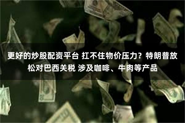 更好的炒股配资平台 扛不住物价压力？特朗普放松对巴西关税 涉及咖啡、牛肉等产品